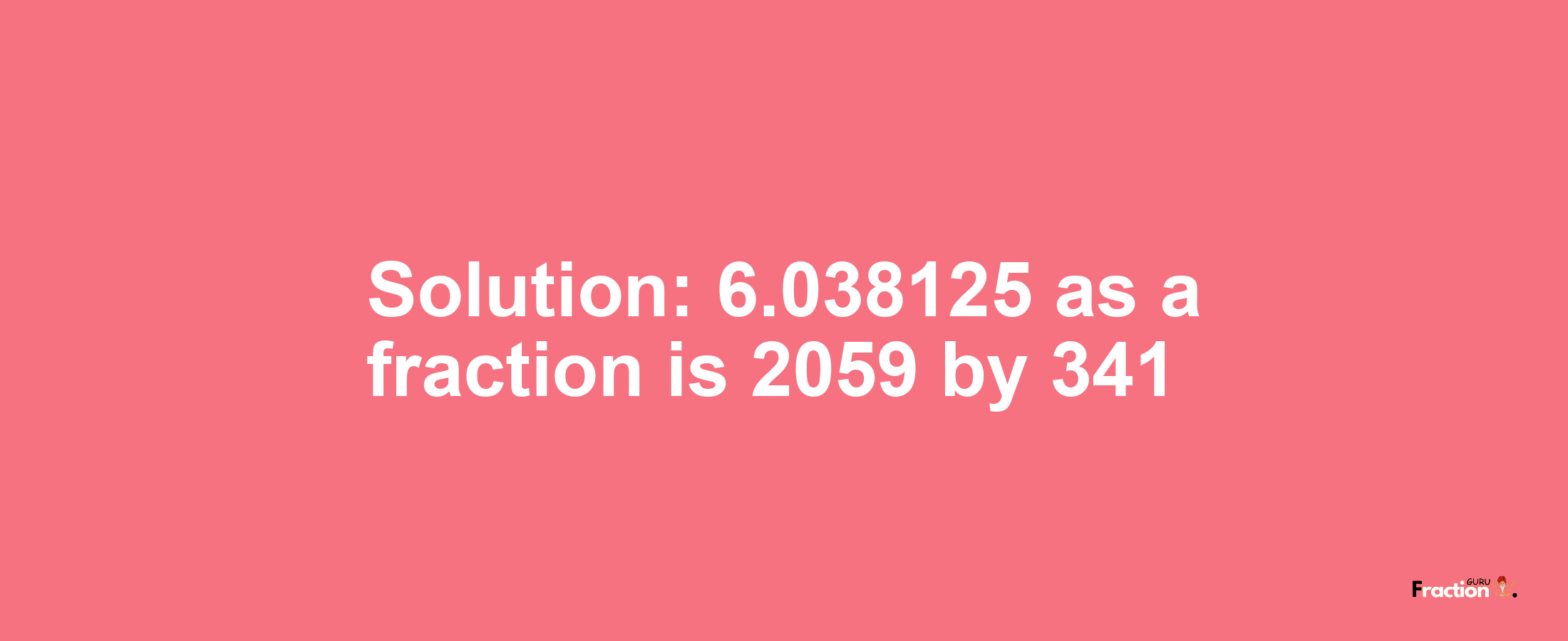 Solution:6.038125 as a fraction is 2059/341